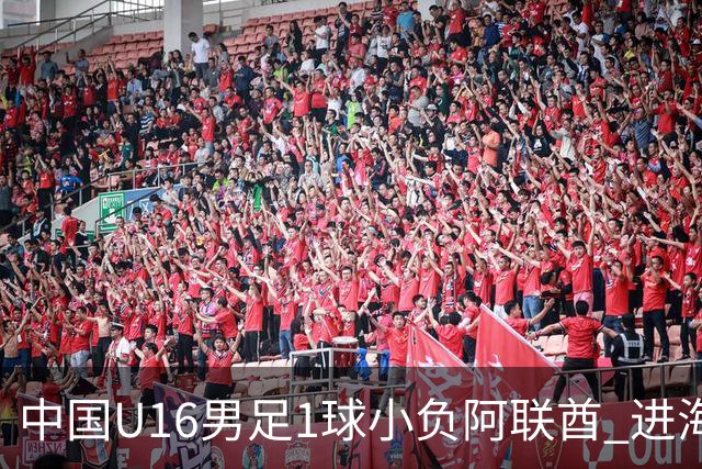中国U16男足1球小负阿联酋 进海湾杯半决赛主动权旁落