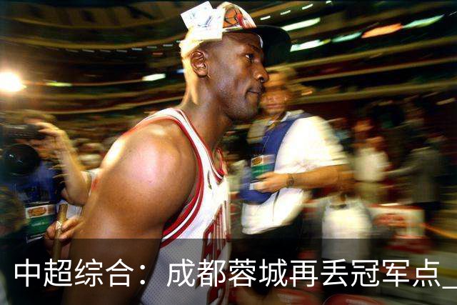 中超综合：成都蓉城再丢冠军点 武汉三镇降级