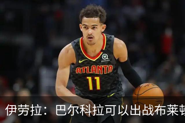 伊劳拉：巴尔科拉可以出战布莱顿，穆尼奥斯目前存疑