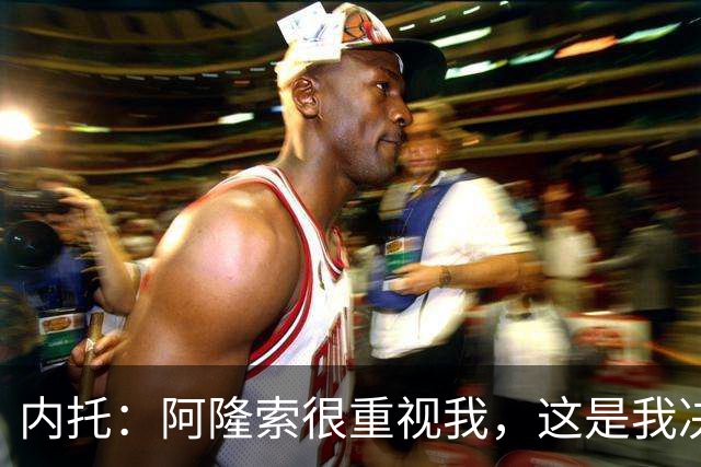 内托：阿隆索很重视我，这是我决定留队的关键