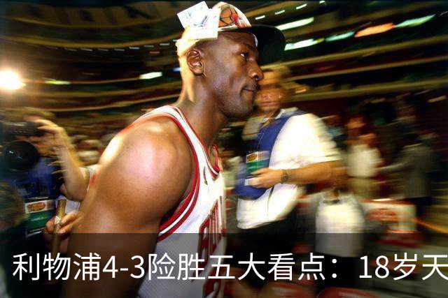 利物浦4-3险胜五大看点：18岁天才炸场，1.15亿先生正名