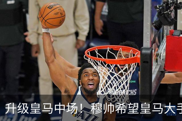 升级皇马中场！穆帅希望皇马大手笔签下27岁23球21传中场！利物浦应对之策为尽快续约