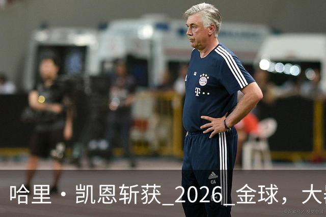 哈里・凯恩斩获 2026 金球，大器晚成终圆梦足坛个人最高荣誉