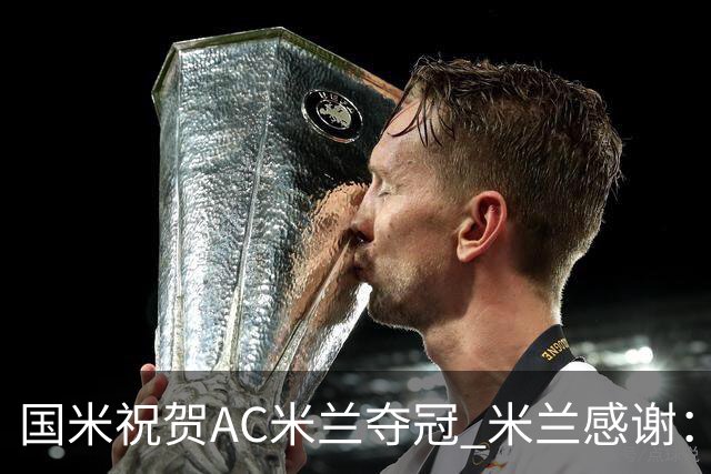 国米祝贺AC米兰夺冠 米兰感谢：你们是非凡的对手