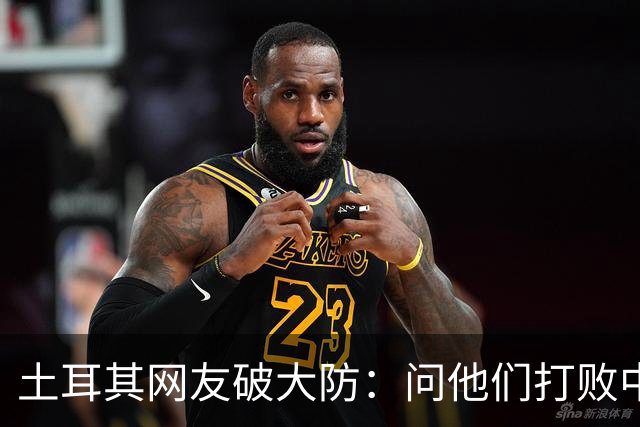 土耳其网友破大防：问他们打败中国多少次，被AI一句话终结了比赛