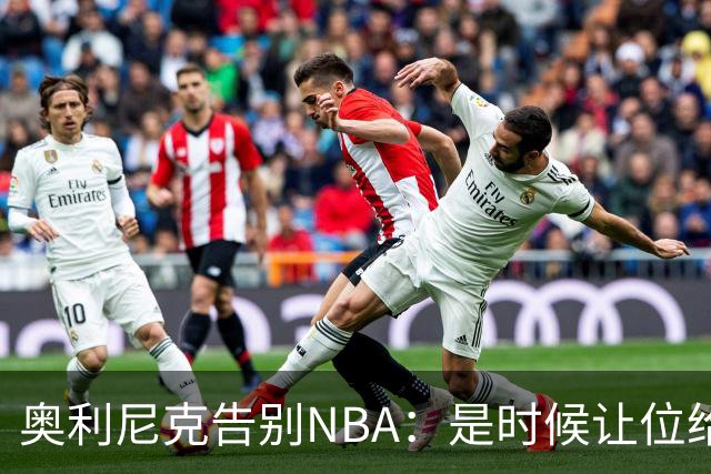 奥利尼克告别NBA：是时候让位给年轻一代了