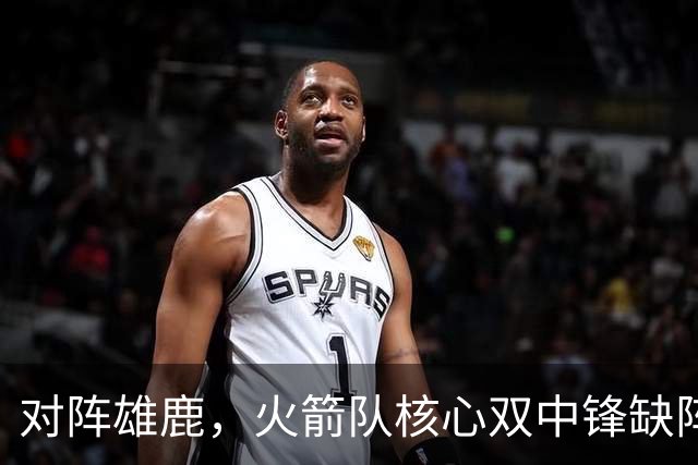 对阵雄鹿，火箭队核心双中锋缺阵！全新双塔上线？一攻一防，已获乌度卡钦点