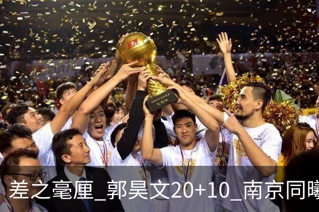 差之毫厘 郭昊文20+10 南京同曦宙光客场1分憾负新疆广汇能源