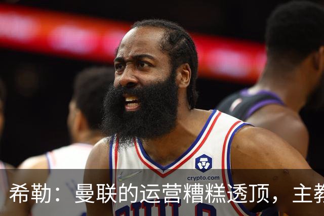希勒：曼联的运营糟糕透顶，主教练不是问题所在