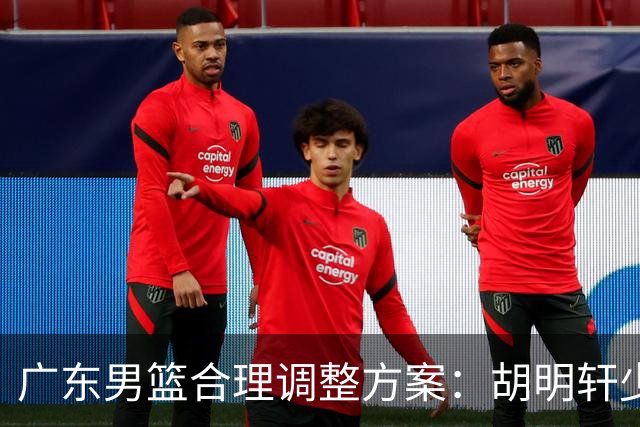 广东男篮合理调整方案：胡明轩少持球组织，弗格阿祖布克增加战术地位