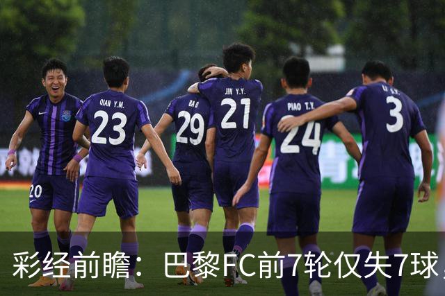 彩经前瞻：巴黎FC前7轮仅失7球，朗斯主场火力能否冲破客队防线
