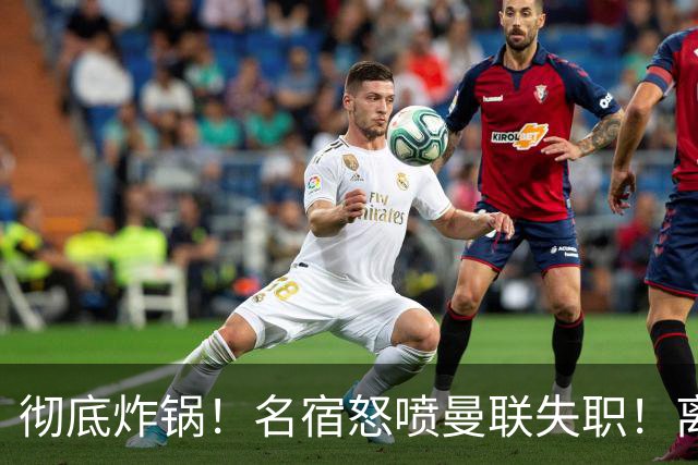彻底炸锅！名宿怒喷曼联失职！离谱安排坑惨卡里克
