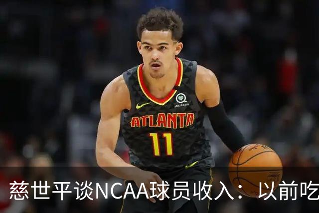 慈世平谈NCAA球员收入：以前吃饭都怕被禁赛 现在替补都能拿500万