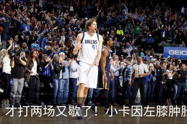 才打两场又歇了！小卡因左膝肿胀今日缺阵 前两战命中率不足33%