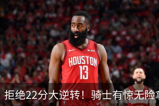 拒绝22分大逆转！骑士有惊无险拿到首胜，哈登8中1轰12分8助