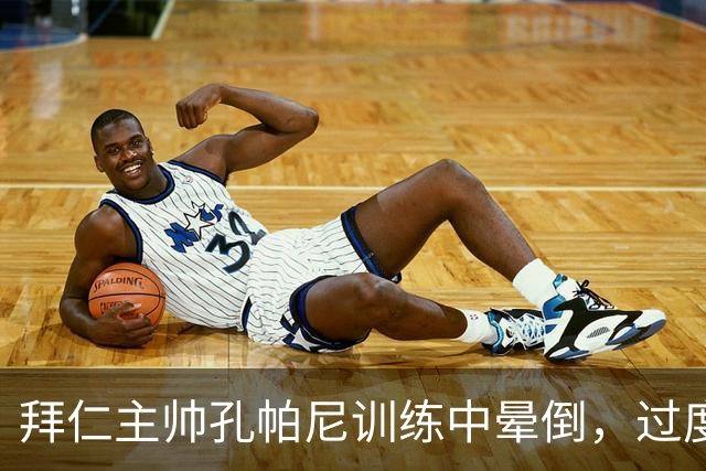拜仁主帅孔帕尼训练中晕倒，过度疲劳敲响警钟