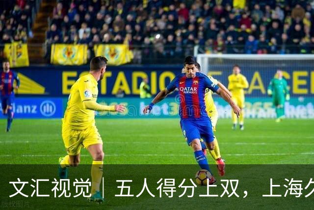 文汇视觉｜五人得分上双，上海久事击败福建重回胜利轨道
