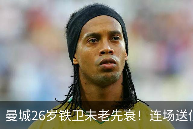 曼城26岁铁卫未老先衰！连场送低级失误 半场便被换下