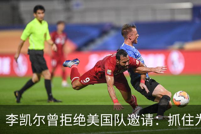 李凯尔曾拒绝美国队邀请：抓住为中国效力机会
