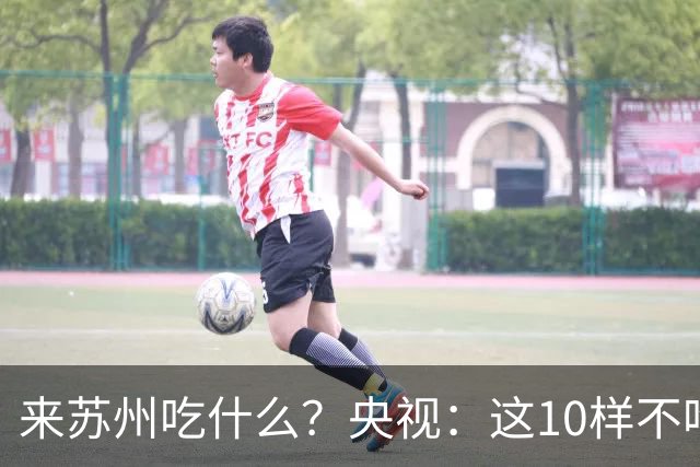 来苏州吃什么？央视：这10样不吃算白来