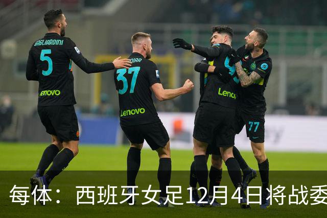 每体：西班牙女足12月4日将战委内瑞拉，比赛收益捐赠地震灾民