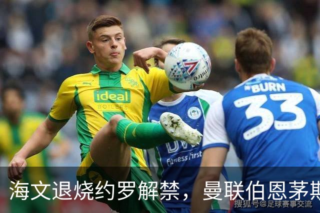 海文退烧约罗解禁，曼联伯恩茅斯之战迎心理转折