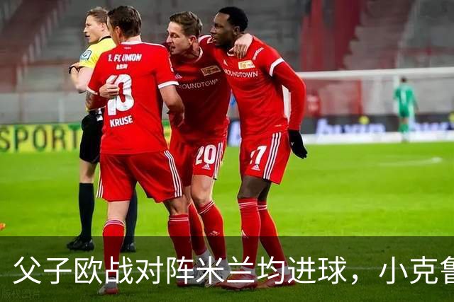 父子欧战对阵米兰均进球，小克鲁伊维特：父亲进球含金量可能更高