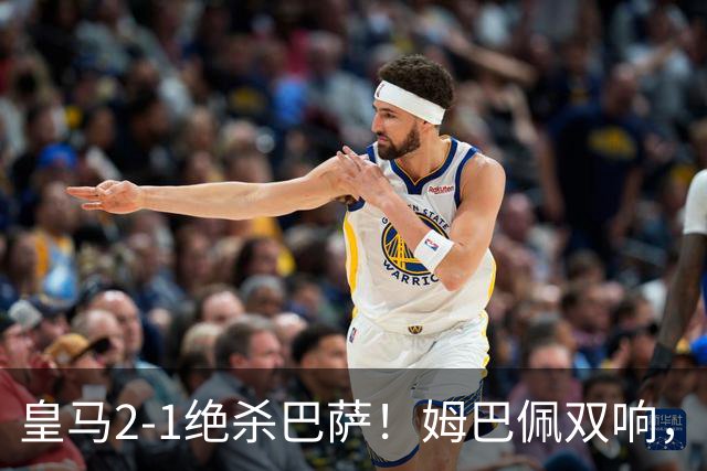 皇马2-1绝杀巴萨！姆巴佩双响，维尼修斯社媒庆祝，发4个表情引争议