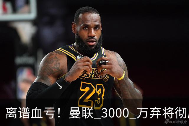 离谱血亏！曼联 3000 万弃将彻底封神！实力碾压全欧