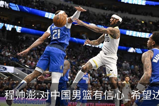 程帅澎:对中国男篮有信心 希望达到想要的目标