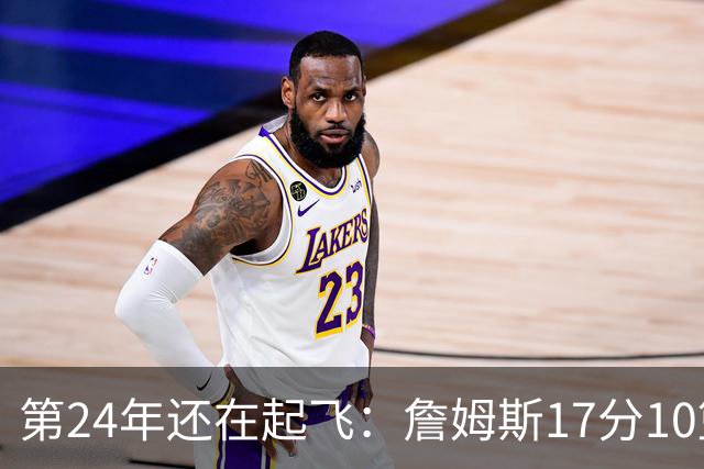 第24年还在起飞：詹姆斯17分10篮板，写下生涯最大分差逆转
