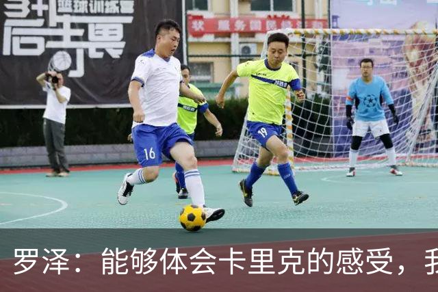 罗泽：能够体会卡里克的感受，我们准备比赛但最终得看球员发挥