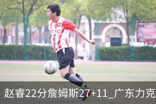 赵睿22分詹姆斯27+11 广东力克天津豪取13连胜