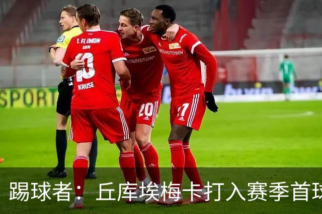 踢球者：丘库埃梅卡打入赛季首球，近期状态回暖