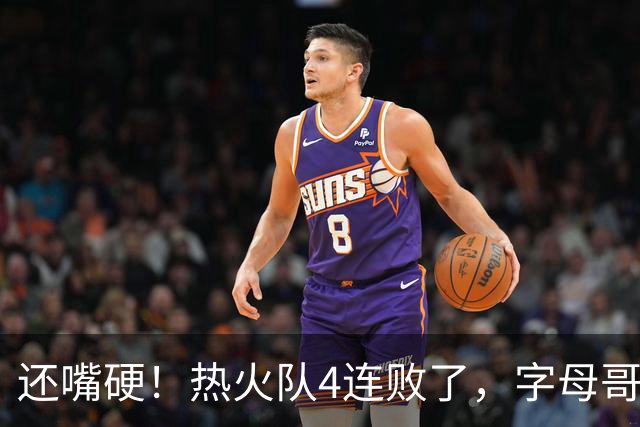 还嘴硬！热火队4连败了，字母哥三双也顶不住弗拉格