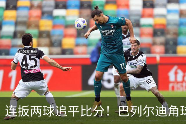 连扳两球追平比分！巴列尔迪角球机会补射扳平，罗马5分钟2球