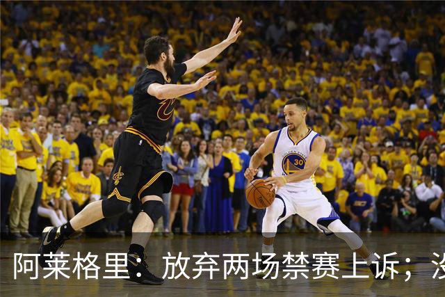 阿莱格里：放弃两场禁赛上诉；没拿到三分才是最大遗憾