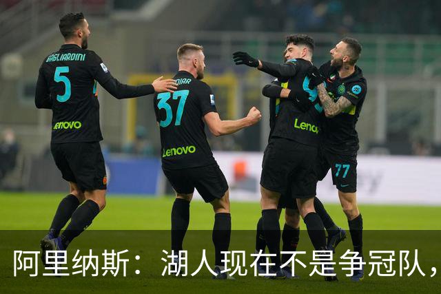 阿里纳斯：湖人现在不是争冠队，除非引进超巨否则只需微调