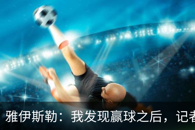 雅伊斯勒：我发现赢球之后，记者问我的问题就少了