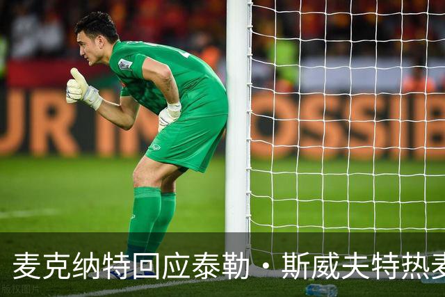 麦克纳特回应泰勒·斯威夫特热麦事件：那句话是随口一说