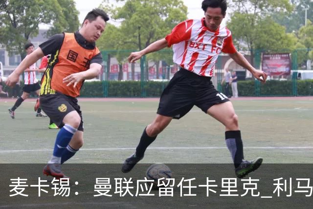 麦卡锡：曼联应留任卡里克 利马的出发点是好的 他想让球队更强