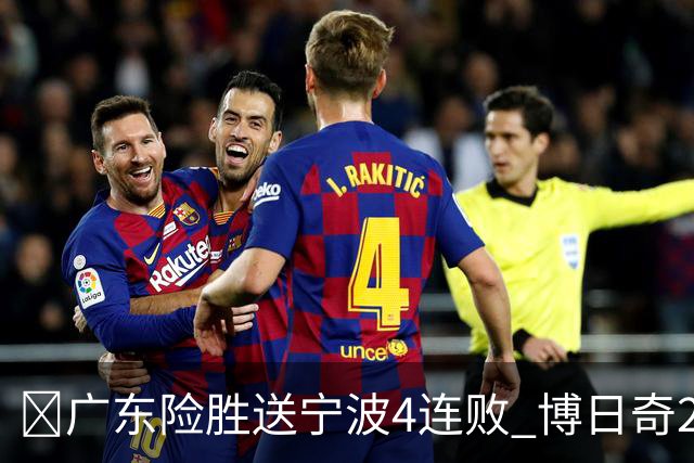 🏀广东险胜送宁波4连败 博日奇26+10 米勒23+6 罗凯文20分