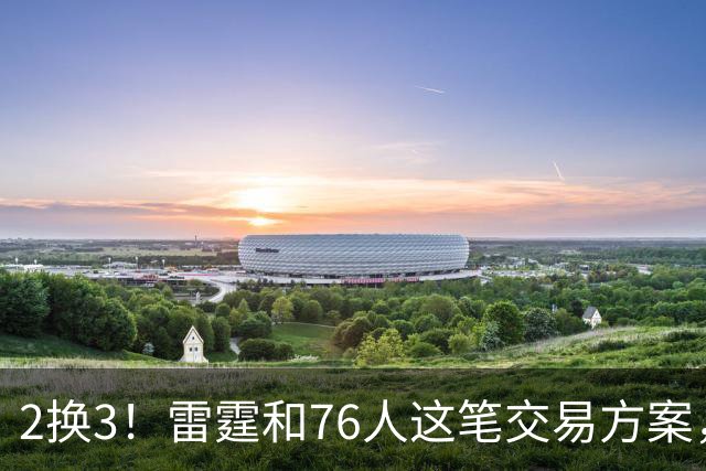2换3！雷霆和76人这笔交易方案，绝对能实现双方共赢