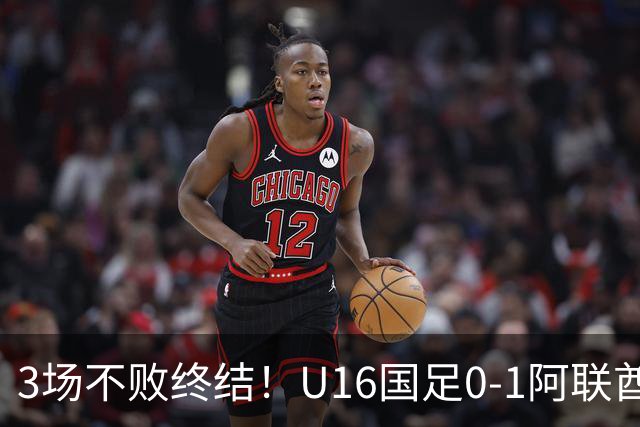 3场不败终结！U16国足0-1阿联酋U17降至小组第2 李宇轩屡失良机