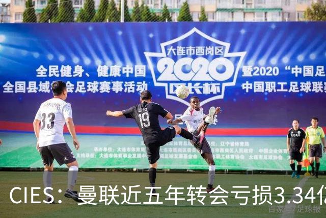 CIES：曼联近五年转会亏损3.34亿镑，欧洲球队中垫底