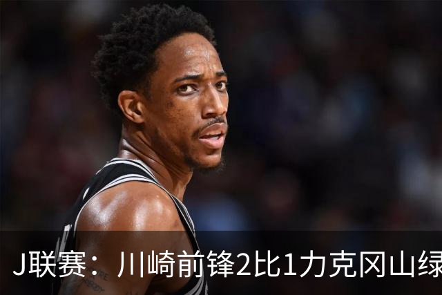 J联赛：川崎前锋2比1力克冈山绿雉