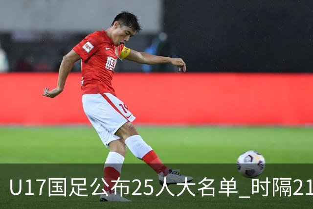 U17国足公布25人大名单 时隔21年将再战世少赛